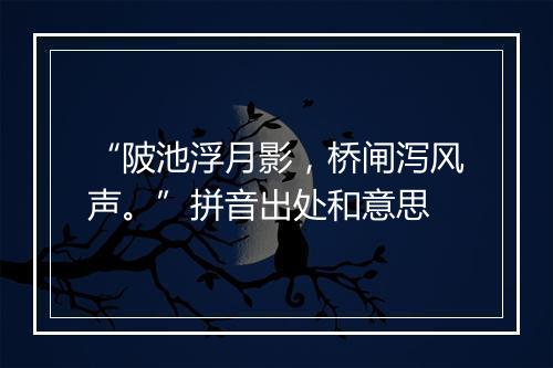 “陂池浮月影，桥闸泻风声。”拼音出处和意思