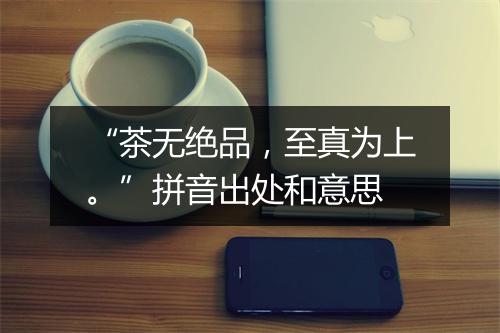 “茶无绝品，至真为上。”拼音出处和意思