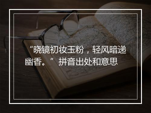 “晓镜初妆玉粉，轻风暗递幽香。”拼音出处和意思