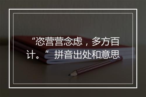 “恣营营念虑，多方百计。”拼音出处和意思