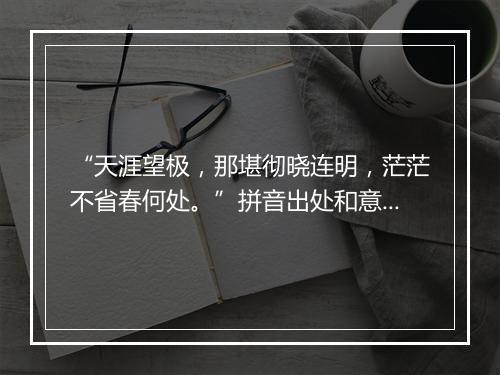 “天涯望极，那堪彻晓连明，茫茫不省春何处。”拼音出处和意思