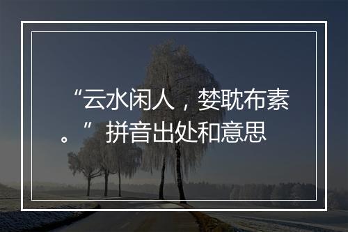 “云水闲人，婪耽布素。”拼音出处和意思