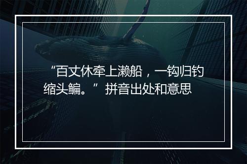 “百丈休牵上濑船，一钩归钓缩头鳊。”拼音出处和意思