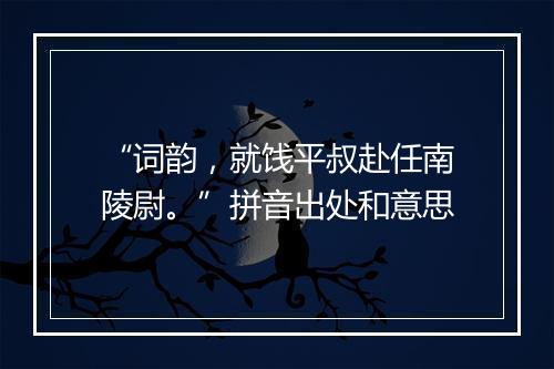 “词韵，就饯平叔赴任南陵尉。”拼音出处和意思