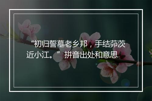 “初归誓墓老乡邦，手结茆茨近小江。”拼音出处和意思