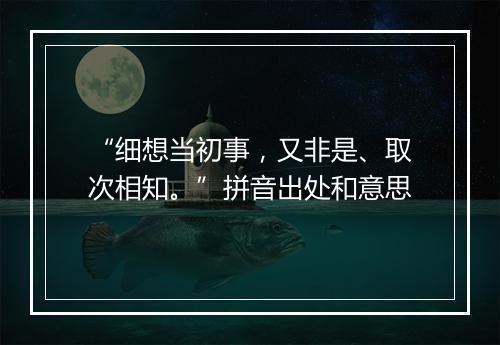 “细想当初事，又非是、取次相知。”拼音出处和意思