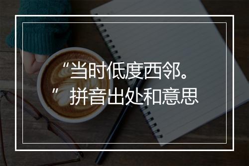 “当时低度西邻。”拼音出处和意思