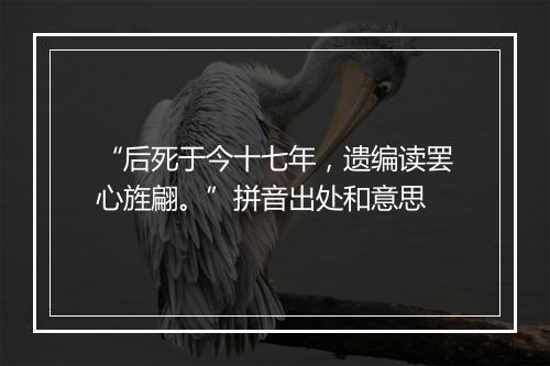 “后死于今十七年，遗编读罢心旌翩。”拼音出处和意思