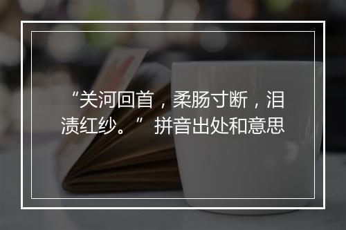 “关河回首，柔肠寸断，泪渍红纱。”拼音出处和意思