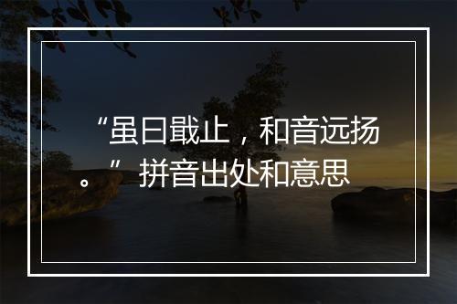 “虽曰戢止，和音远扬。”拼音出处和意思