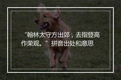 “翰林太守方出郊，去指登高作荣观。”拼音出处和意思