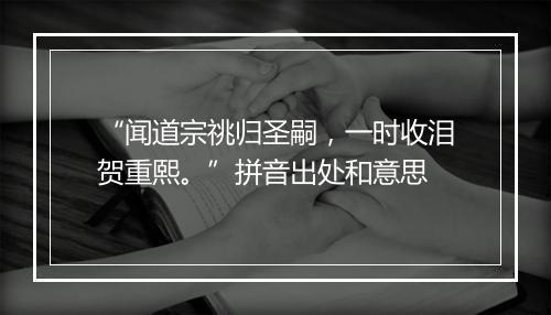 “闻道宗祧归圣嗣，一时收泪贺重熙。”拼音出处和意思