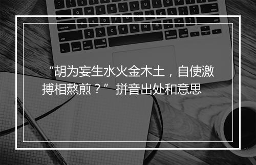 “胡为妄生水火金木土，自使激搏相熬煎？”拼音出处和意思