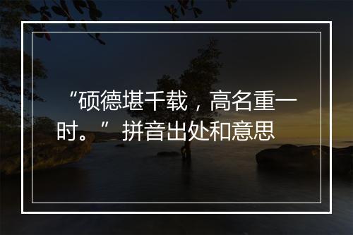 “硕德堪千载，高名重一时。”拼音出处和意思