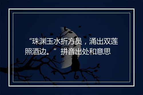 “珠渊玉水折方员，涌出双莲照酒边。”拼音出处和意思