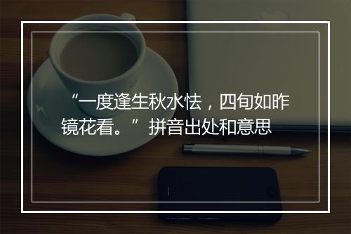 “一度逢生秋水怯，四旬如昨镜花看。”拼音出处和意思