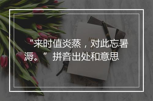 “来时值炎蒸，对此忘暑溽。”拼音出处和意思