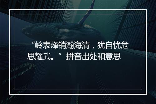 “岭表烽销瀚海清，犹自忧危思耀武。”拼音出处和意思