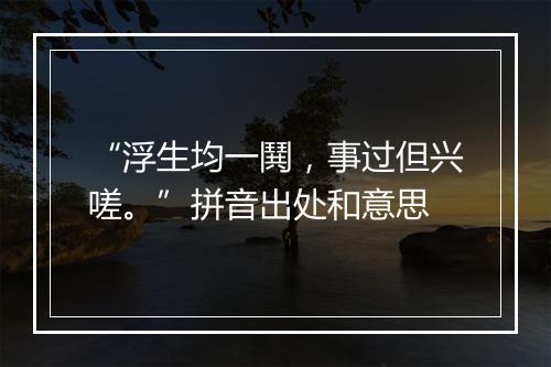 “浮生均一鬨，事过但兴嗟。”拼音出处和意思