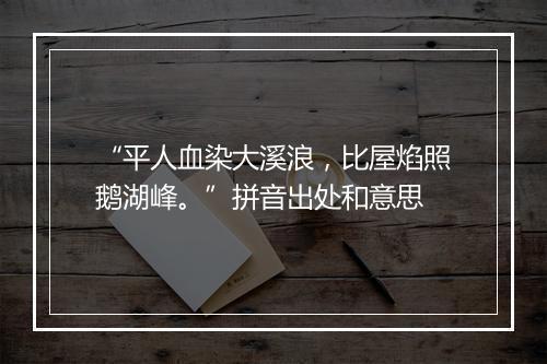 “平人血染大溪浪，比屋焰照鹅湖峰。”拼音出处和意思