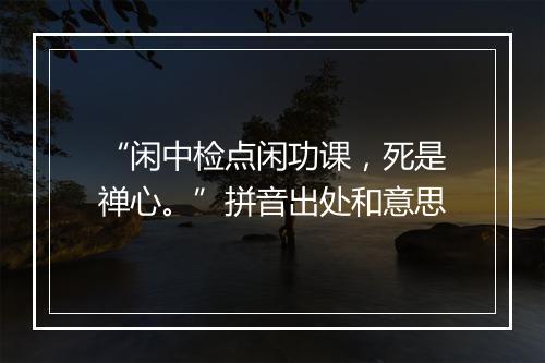 “闲中检点闲功课，死是禅心。”拼音出处和意思