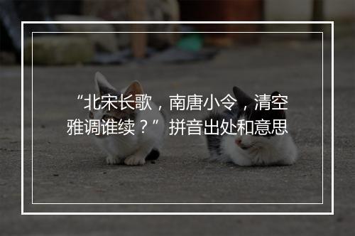 “北宋长歌，南唐小令，清空雅调谁续？”拼音出处和意思