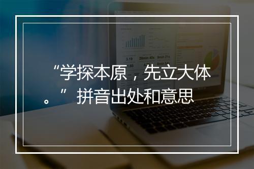 “学探本原，先立大体。”拼音出处和意思