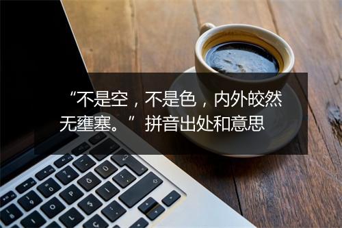 “不是空，不是色，内外皎然无壅塞。”拼音出处和意思