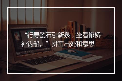 “行寻甃石引新泉，坐看修桥补钓船。”拼音出处和意思