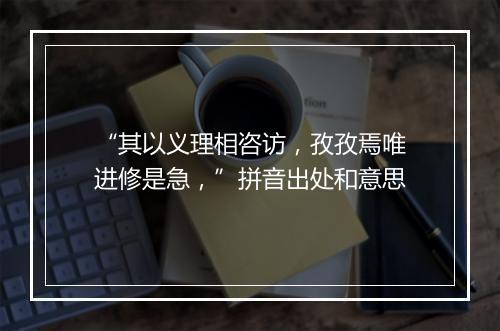 “其以义理相咨访，孜孜焉唯进修是急，”拼音出处和意思