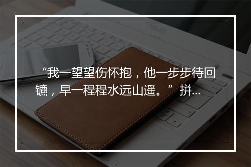 “我一望望伤怀抱，他一步步待回镳，早一程程水远山遥。”拼音出处和意思