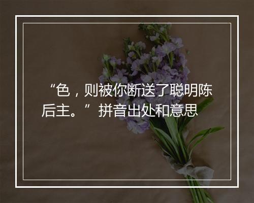 “色，则被你断送了聪明陈后主。”拼音出处和意思