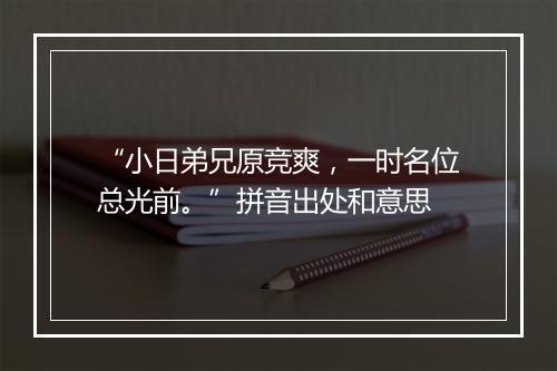 “小日弟兄原竞爽，一时名位总光前。”拼音出处和意思