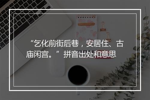 “乞化前街后巷，安居住、古庙闲宫。”拼音出处和意思