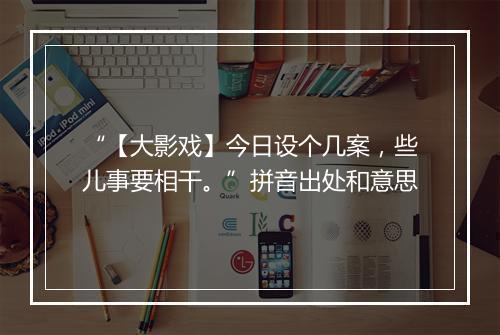 “【大影戏】今日设个几案，些儿事要相干。”拼音出处和意思