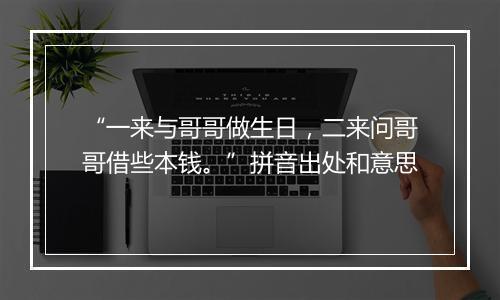 “一来与哥哥做生日，二来问哥哥借些本钱。”拼音出处和意思