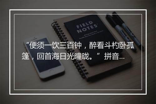 “便须一饮三百钟，醉看斗杓卧孤篷，回首海日光曈昽。”拼音出处和意思