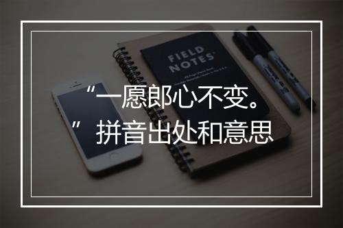 “一愿郎心不变。”拼音出处和意思