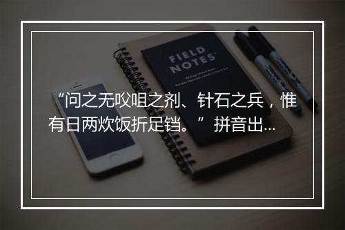 “问之无㕮咀之剂、针石之兵，惟有日两炊饭折足铛。”拼音出处和意思