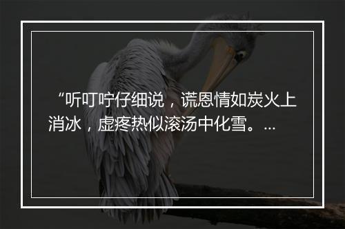 “听叮咛仔细说，谎恩情如炭火上消冰，虚疼热似滚汤中化雪。”拼音出处和意思