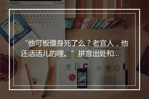 “他可板僵身死了么？老官人，他还活活儿的哩。”拼音出处和意思