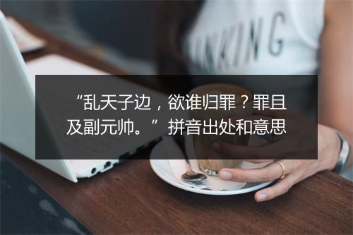 “乱天子边，欲谁归罪？罪且及副元帅。”拼音出处和意思