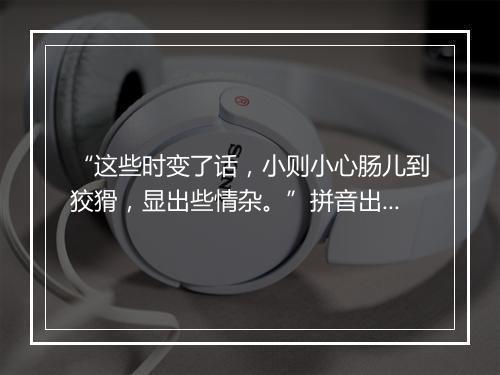 “这些时变了话，小则小心肠儿到狡猾，显出些情杂。”拼音出处和意思