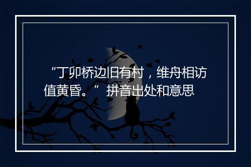 “丁卯桥边旧有村，维舟相访值黄昏。”拼音出处和意思