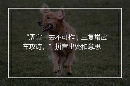 “周宣一去不可作，三复常武车攻诗。”拼音出处和意思