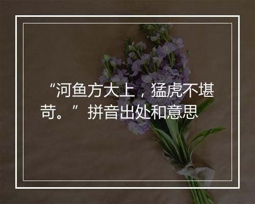 “河鱼方大上，猛虎不堪苛。”拼音出处和意思