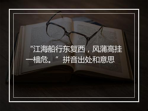 “江海船行东复西，风蒲高挂一樯危。”拼音出处和意思