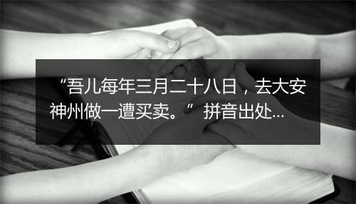 “吾儿每年三月二十八日，去大安神州做一遭买卖。”拼音出处和意思