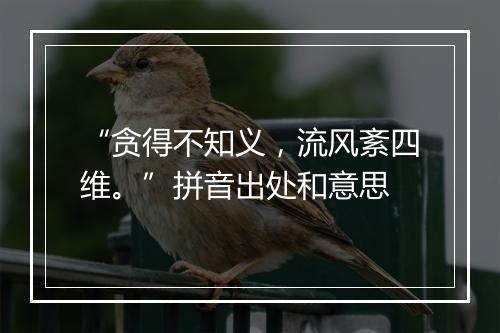 “贪得不知义，流风紊四维。”拼音出处和意思