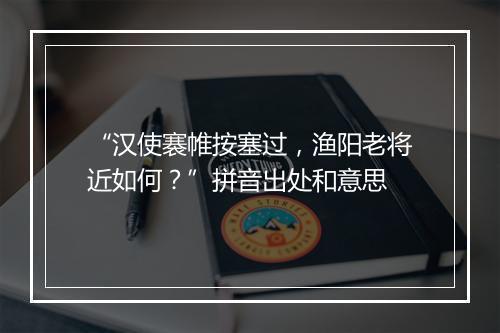 “汉使褰帷按塞过，渔阳老将近如何？”拼音出处和意思